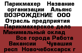 Парикмахер › Название организации ­ Альянс ВОЗРОЖДЕНИЕ, ООО › Отрасль предприятия ­ Парикмахерское дело › Минимальный оклад ­ 73 000 - Все города Работа » Вакансии   . Чувашия респ.,Новочебоксарск г.